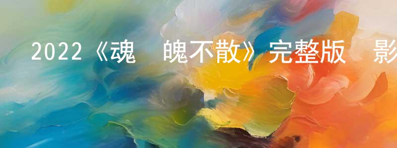 陳佩林發布2022《魂飛魄不散》完整版電影/在線觀看/百度云-美劇天堂